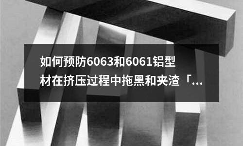 如何預防6063和6061鋁型材在擠壓過程中拖黑和夾渣「今日回答」