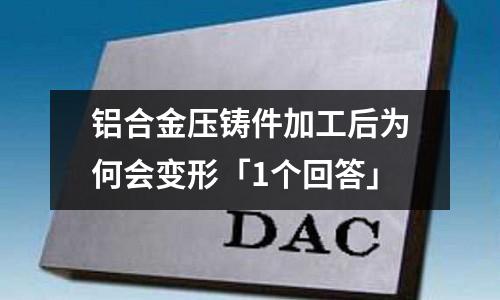 鋁合金壓鑄件加工后為何會變形「1個回答」