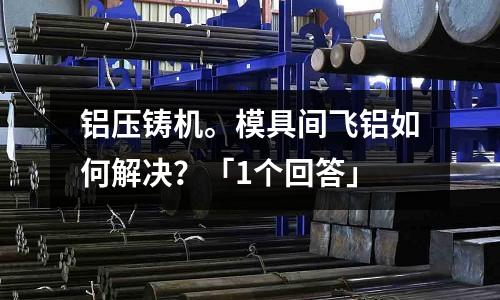 鋁壓鑄機。模具間飛鋁如何解決？「1個回答」