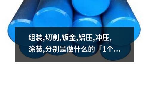 組裝,切削,鈑金,鋁壓,沖壓,涂裝,分別是做什么的「1個回答」