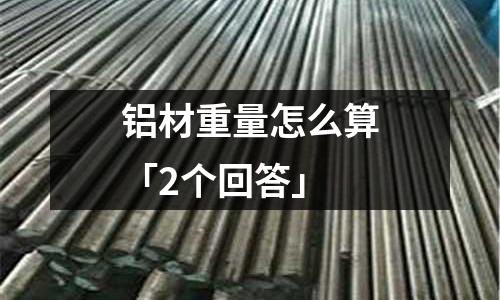鋁材重量怎么算「2個(gè)回答」