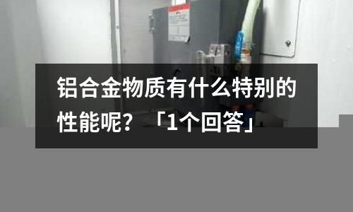 鋁合金物質有什么特別的性能呢?「1個回答」