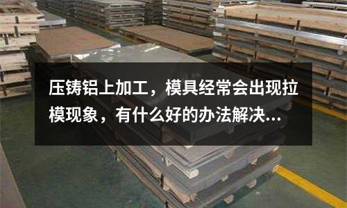 壓鑄鋁上加工，模具經(jīng)常會(huì)出現(xiàn)拉模現(xiàn)象，有什么好的辦法解決？「今日回答」