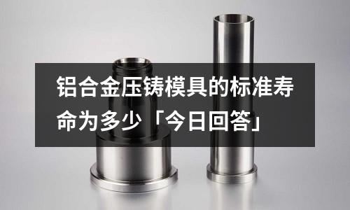 鋁合金壓鑄模具的標準壽命為多少「今日回答」