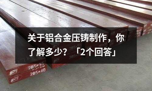 關于鋁合金壓鑄制作,你了解多少?「2個回答」