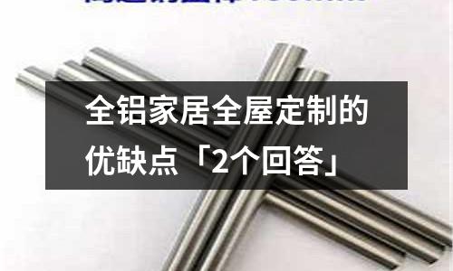 全鋁家居全屋定制的優(yōu)缺點(diǎn)「2個(gè)回答」