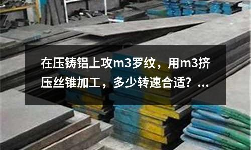 在壓鑄鋁上攻m3羅紋，用m3擠壓絲錐加工，多少轉(zhuǎn)速合適？「1個(gè)回答」