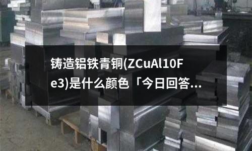 鑄造鋁鐵青銅(ZCuAl10Fe3)是什么顏色「今日回答」
