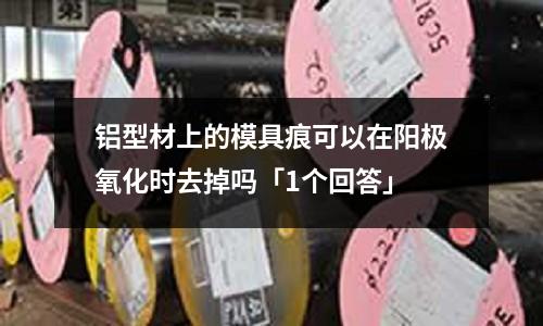鋁型材上的模具痕可以在陽極氧化時去掉嗎「1個回答」