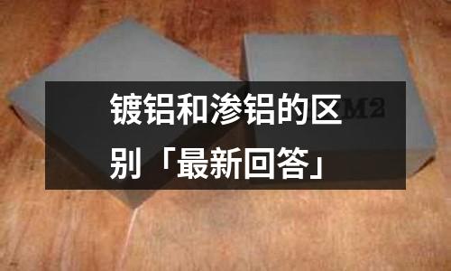 鍍鋁和滲鋁的區(qū)別「最新回答」