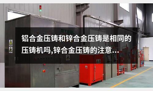 鋁合金壓鑄和鋅合金壓鑄是相同的壓鑄機(jī)嗎,鋅合金壓鑄的注意事項(xiàng)有什么「今日回答」