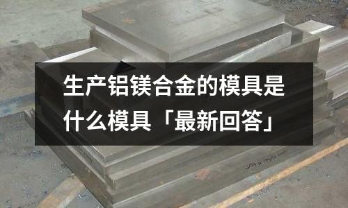 生產(chǎn)鋁鎂合金的模具是什么模具「最新回答」