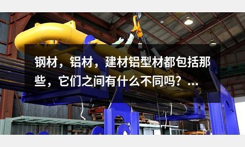 鋼材,鋁材,建材鋁型材都包括那些,它們之間有什么不同嗎?「1個回答」