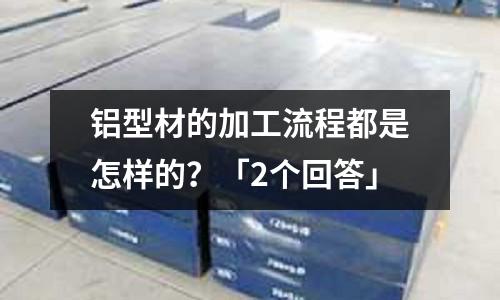 鋁型材的加工流程都是怎樣的?「2個回答」