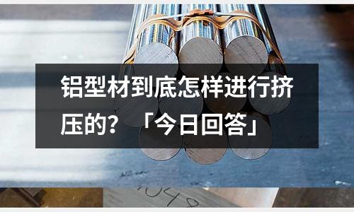 鋁型材到底怎樣進行擠壓的?「今日回答」
