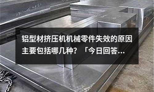 鋁型材擠壓機(jī)機(jī)械零件失效的原因主要包括哪幾種？「今日回答」