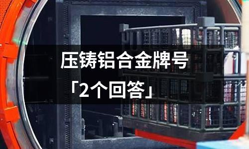 壓鑄鋁合金牌號「2個回答」