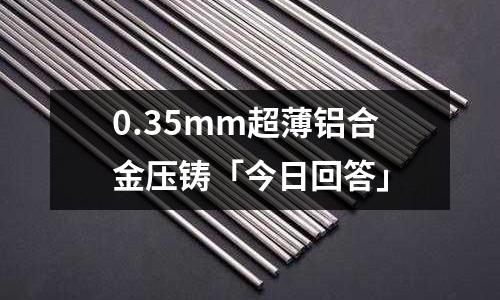 0.35mm超薄鋁合金壓鑄「今日回答」