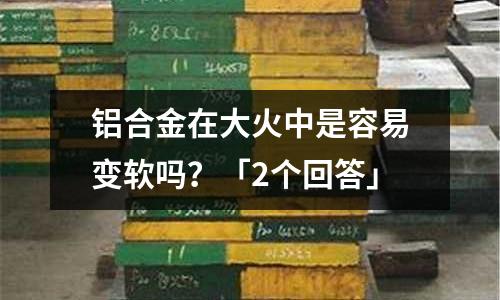 鋁合金在大火中是容易變軟嗎？「2個回答」