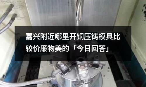嘉興附近哪里開銅壓鑄模具比較價廉物美的「今日回答」