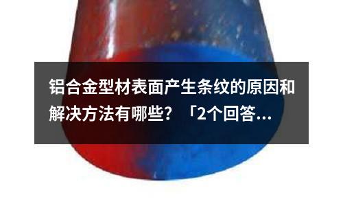 鋁合金型材表面產生條紋的原因和解決方法有哪些？「2個回答」
