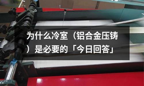 為什么冷室(鋁合金壓鑄)是必要的「今日回答」
