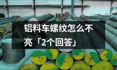 鋁料車螺紋怎么不亮「2個回答」
