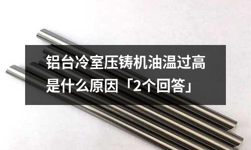 鋁臺冷室壓鑄機油溫過高是什么原因「2個回答」