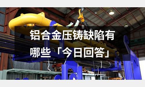 鋁合金壓鑄缺陷有哪些「今日回答」