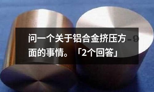 問一個關于鋁合金擠壓方面的事情。「2個回答」