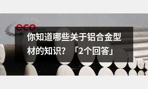 你知道哪些關于鋁合金型材的知識？「2個回答」