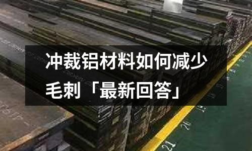 沖裁鋁材料如何減少毛刺「最新回答」