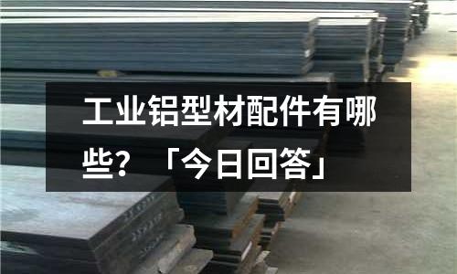 工業鋁型材配件有哪些?「今日回答」