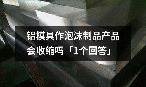 鋁模具作泡沫制品產品會收縮嗎「1個回答」