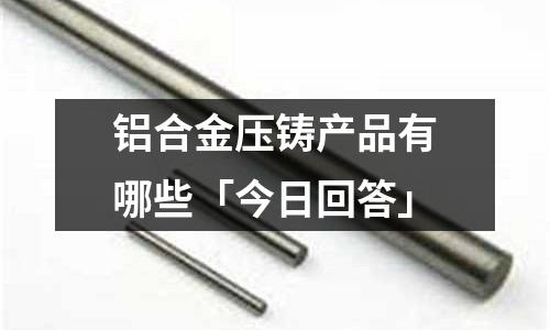 鋁合金壓鑄產(chǎn)品有哪些「今日回答」