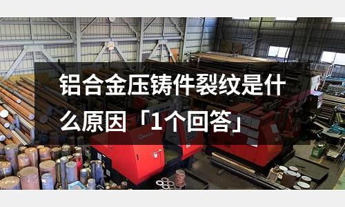 鋁合金壓鑄件裂紋是什么原因「1個回答」