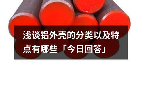 淺談鋁外殼的分類以及特點(diǎn)有哪些「今日回答」