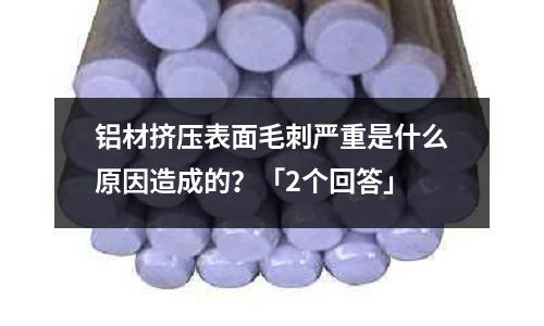 鋁材擠壓表面毛刺嚴(yán)重是什么原因造成的？「2個(gè)回答」