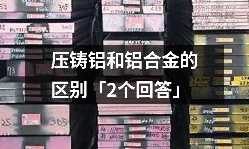 壓鑄鋁和鋁合金的區別「2個回答」