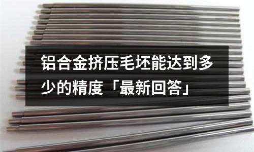 鋁合金擠壓毛坯能達到多少的精度「最新回答」