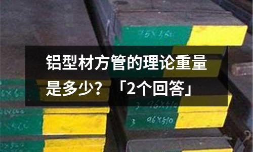 鋁型材方管的理論重量是多少？「2個(gè)回答」