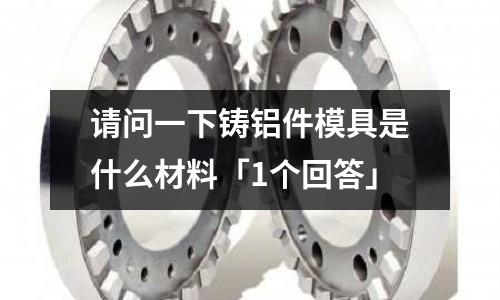 請問一下鑄鋁件模具是什么材料「1個回答」