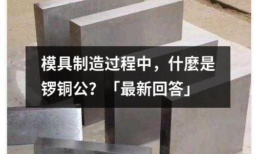 模具制造過程中,什麼是鑼銅公?「最新回答」