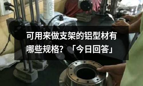 可用來做支架的鋁型材有哪些規格？「今日回答」
