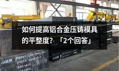 如何提高鋁合金壓鑄模具的平整度?「2個回答」