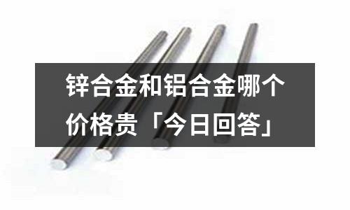 鋅合金和鋁合金哪個價格貴「今日回答」