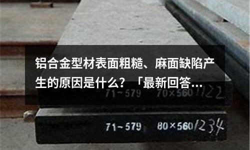 鋁合金型材表面粗糙、麻面缺陷產生的原因是什么？「最新回答」