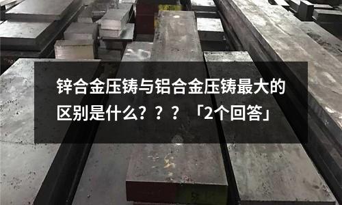 鋅合金壓鑄與鋁合金壓鑄最大的區別是什么？？？「2個回答」