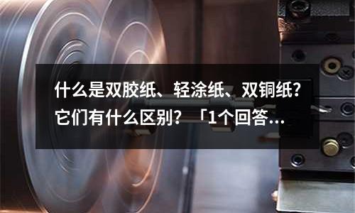 什么是雙膠紙、輕涂紙、雙銅紙？它們有什么區(qū)別？「1個(gè)回答」