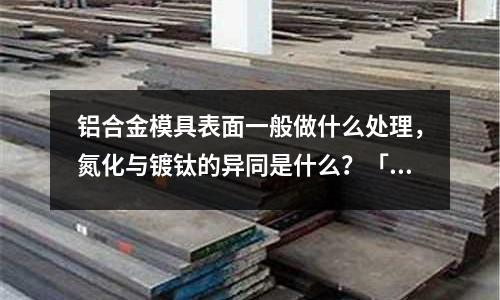 鋁合金模具表面一般做什么處理，氮化與鍍鈦的異同是什么？「最新回答」